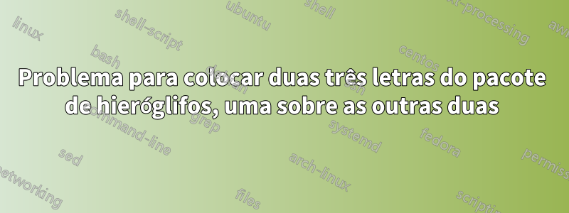 Problema para colocar duas três letras do pacote de hieróglifos, uma sobre as outras duas