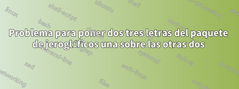 Problema para poner dos tres letras del paquete de jeroglíficos una sobre las otras dos