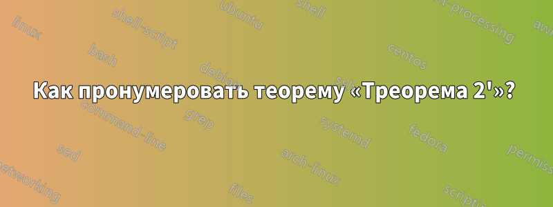 Как пронумеровать теорему «Треорема 2'»?