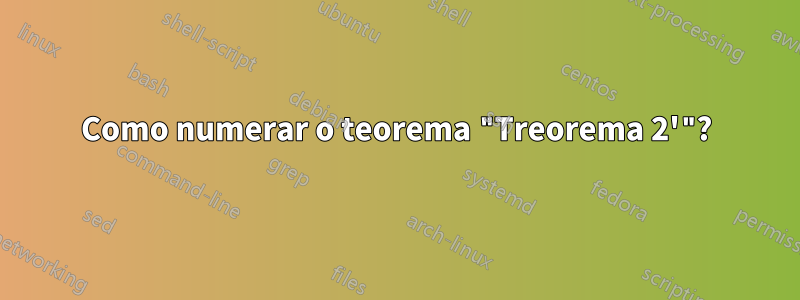 Como numerar o teorema "Treorema 2'"?