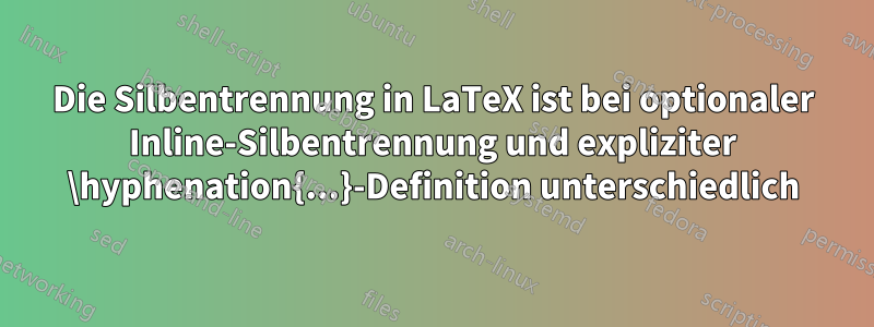 Die Silbentrennung in LaTeX ist bei optionaler Inline-Silbentrennung und expliziter \hyphenation{...}-Definition unterschiedlich