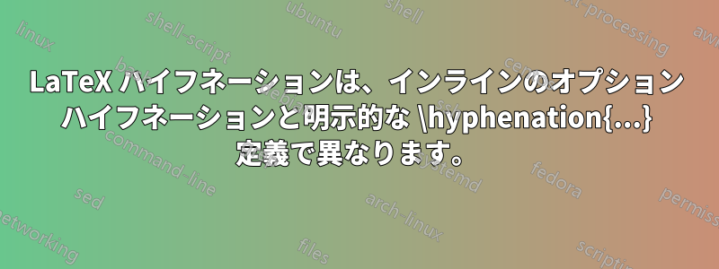 LaTeX ハイフネーションは、インラインのオプション ハイフネーションと明示的な \hyphenation{...} 定義で異なります。