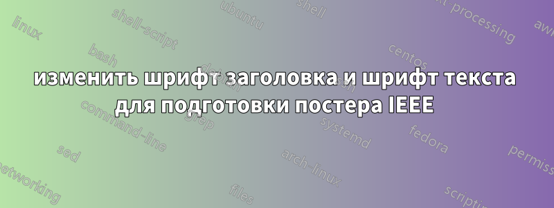 изменить шрифт заголовка и шрифт текста для подготовки постера IEEE