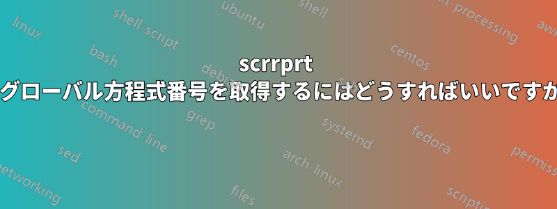 scrrprt でグローバル方程式番号を取得するにはどうすればいいですか? 