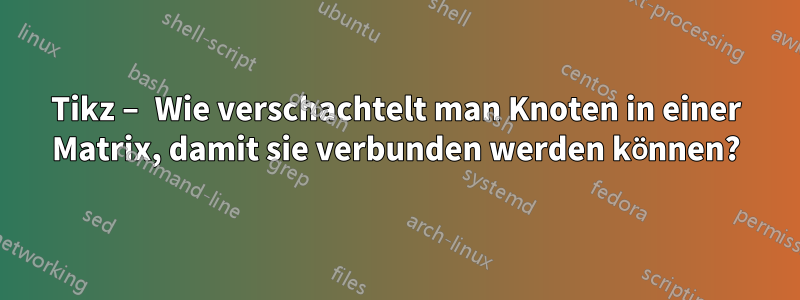 Tikz – Wie verschachtelt man Knoten in einer Matrix, damit sie verbunden werden können?