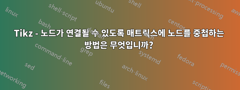 Tikz - 노드가 연결될 수 있도록 매트릭스에 노드를 중첩하는 방법은 무엇입니까?