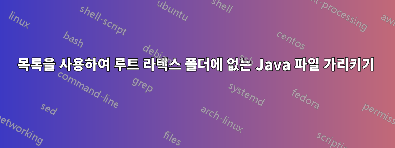 목록을 사용하여 루트 라텍스 폴더에 없는 Java 파일 가리키기