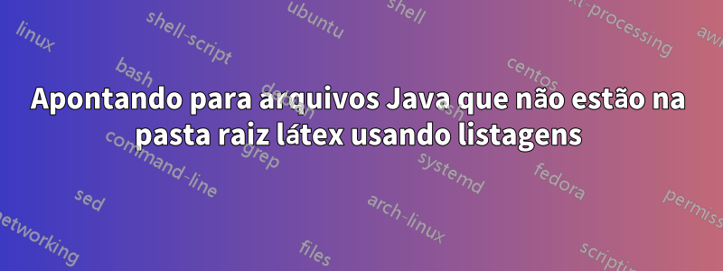 Apontando para arquivos Java que não estão na pasta raiz látex usando listagens