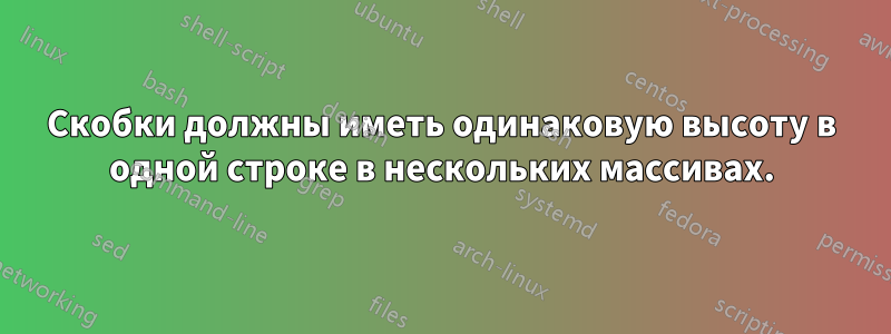 Скобки должны иметь одинаковую высоту в одной строке в нескольких массивах.