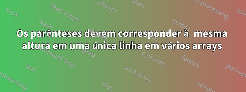 Os parênteses devem corresponder à mesma altura em uma única linha em vários arrays