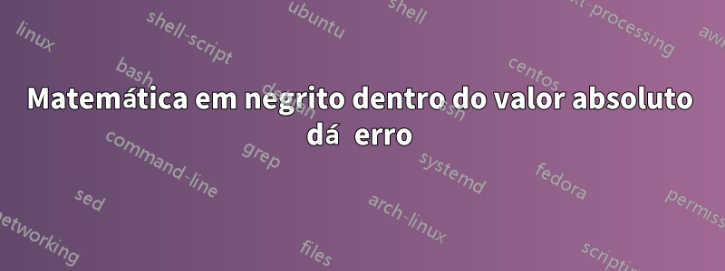 Matemática em negrito dentro do valor absoluto dá erro