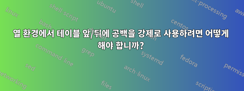 2열 환경에서 테이블 앞/뒤에 공백을 강제로 사용하려면 어떻게 해야 합니까?