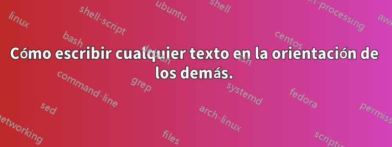 Cómo escribir cualquier texto en la orientación de los demás.