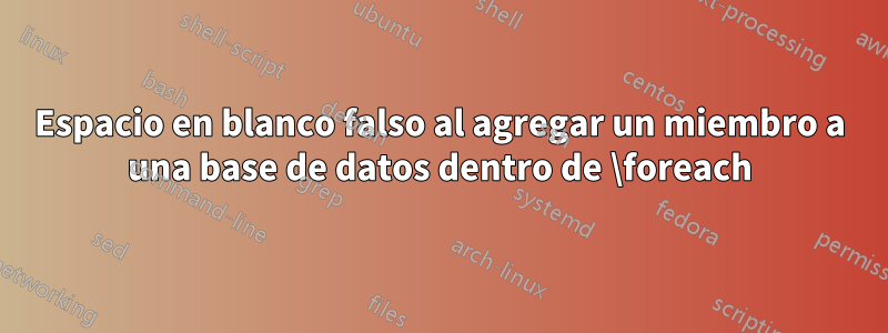 Espacio en blanco falso al agregar un miembro a una base de datos dentro de \foreach