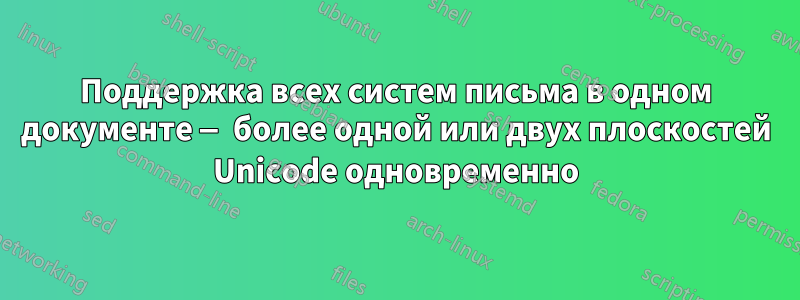 Поддержка всех систем письма в одном документе — более одной или двух плоскостей Unicode одновременно