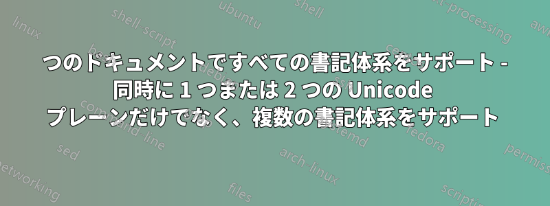 1 つのドキュメントですべての書記体系をサポート - 同時に 1 つまたは 2 つの Unicode プレーンだけでなく、複数の書記体系をサポート