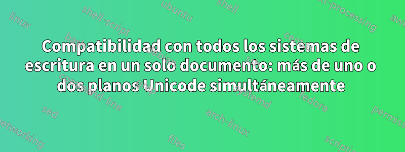 Compatibilidad con todos los sistemas de escritura en un solo documento: más de uno o dos planos Unicode simultáneamente