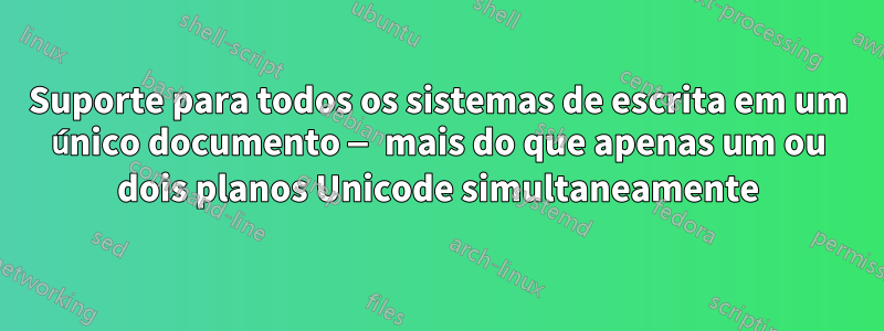 Suporte para todos os sistemas de escrita em um único documento — mais do que apenas um ou dois planos Unicode simultaneamente