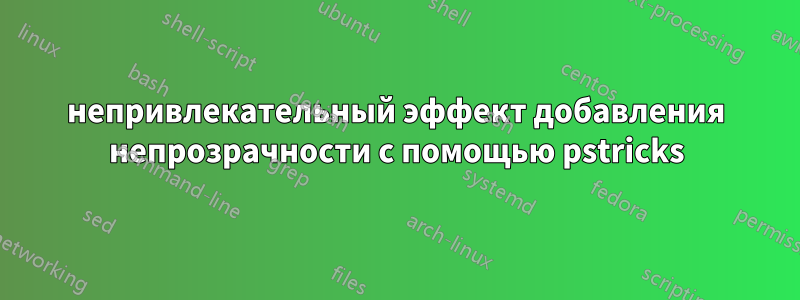 непривлекательный эффект добавления непрозрачности с помощью pstricks