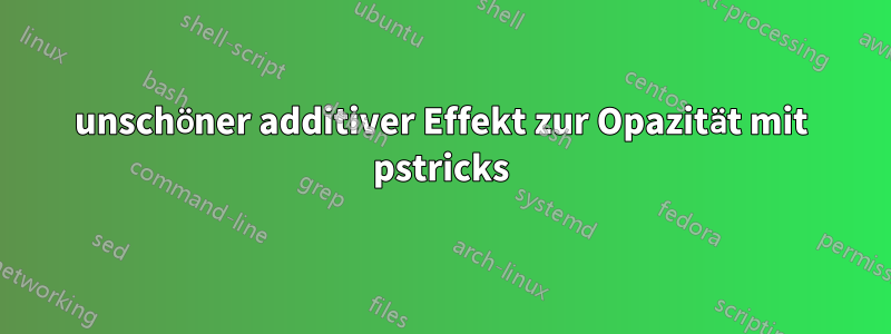 unschöner additiver Effekt zur Opazität mit pstricks