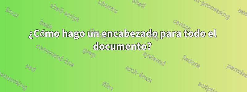 ¿Cómo hago un encabezado para todo el documento?