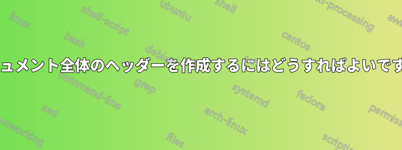 ドキュメント全体のヘッダーを作成するにはどうすればよいですか?