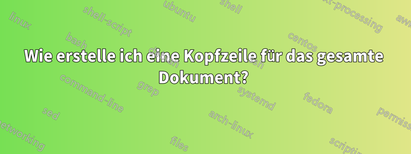 Wie erstelle ich eine Kopfzeile für das gesamte Dokument?