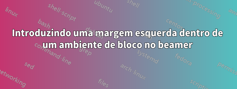 Introduzindo uma margem esquerda dentro de um ambiente de bloco no beamer