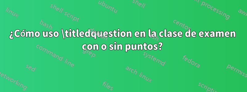 ¿Cómo uso \titledquestion en la clase de examen con o sin puntos?
