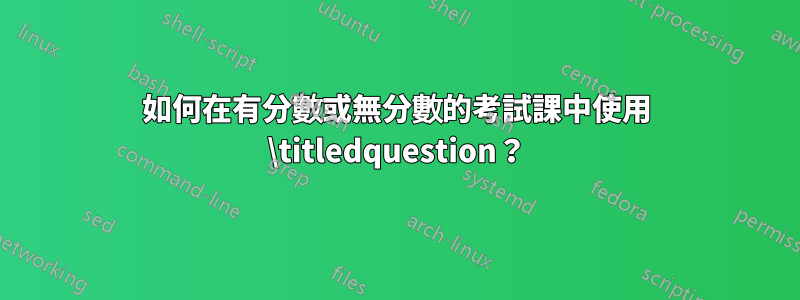 如何在有分數或無分數的考試課中使用 \titledquestion？