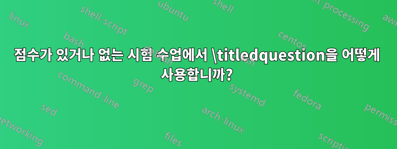 점수가 있거나 없는 시험 수업에서 \titledquestion을 어떻게 사용합니까?