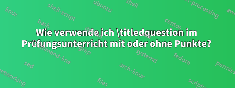 Wie verwende ich \titledquestion im Prüfungsunterricht mit oder ohne Punkte?