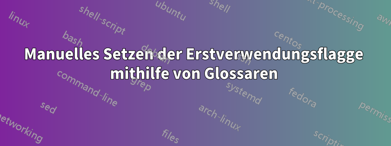 Manuelles Setzen der Erstverwendungsflagge mithilfe von Glossaren