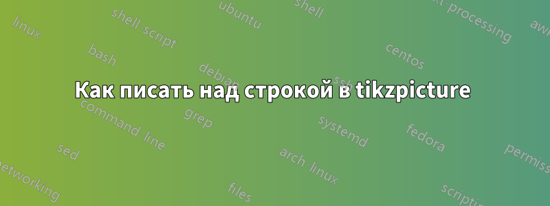 Как писать над строкой в ​​tikzpicture