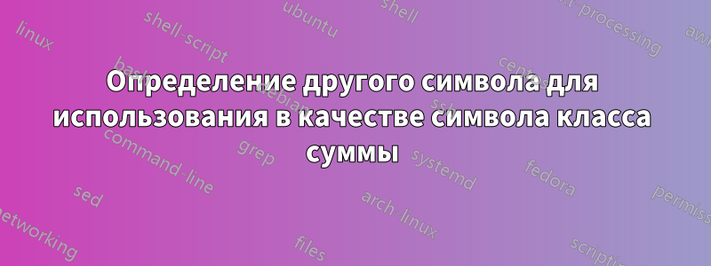 Определение другого символа для использования в качестве символа класса суммы