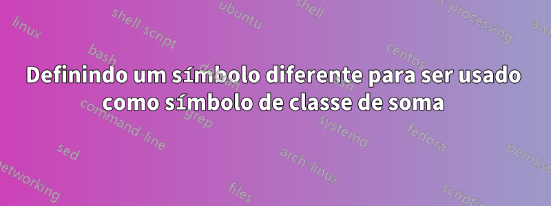 Definindo um símbolo diferente para ser usado como símbolo de classe de soma