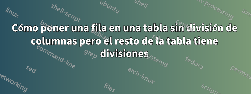 Cómo poner una fila en una tabla sin división de columnas pero el resto de la tabla tiene divisiones