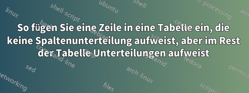 So fügen Sie eine Zeile in eine Tabelle ein, die keine Spaltenunterteilung aufweist, aber im Rest der Tabelle Unterteilungen aufweist