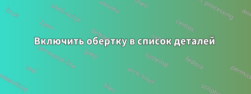 Включить обертку в список деталей