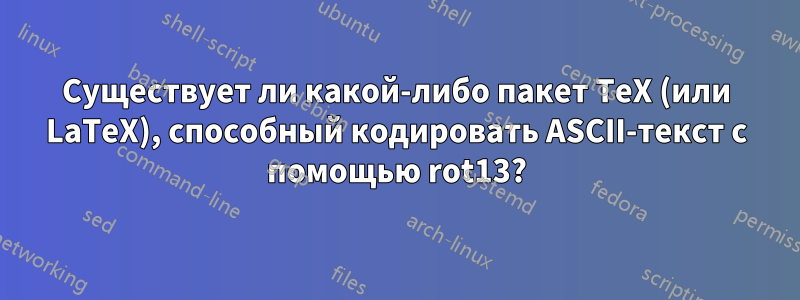 Существует ли какой-либо пакет TeX (или LaTeX), способный кодировать ASCII-текст с помощью rot13?