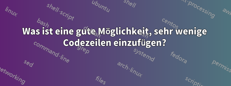 Was ist eine gute Möglichkeit, sehr wenige Codezeilen einzufügen?