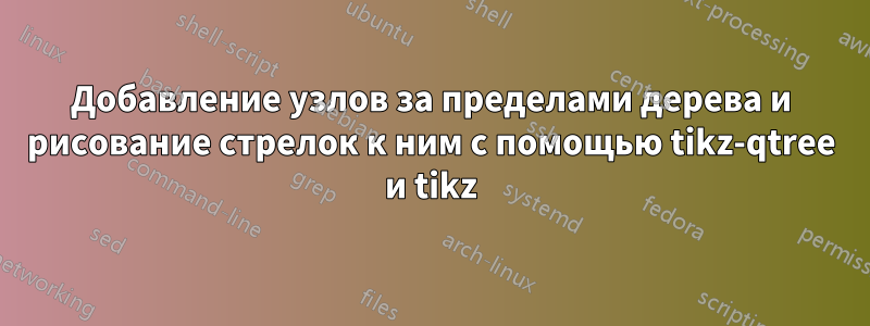 Добавление узлов за пределами дерева и рисование стрелок к ним с помощью tikz-qtree и tikz