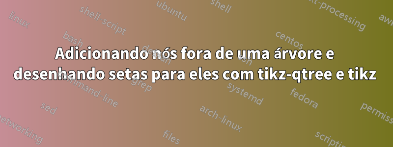 Adicionando nós fora de uma árvore e desenhando setas para eles com tikz-qtree e tikz