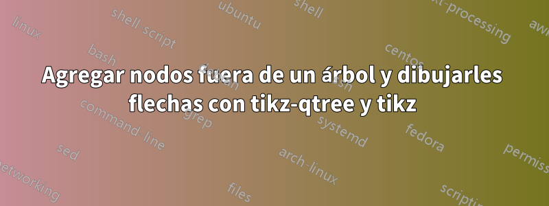 Agregar nodos fuera de un árbol y dibujarles flechas con tikz-qtree y tikz