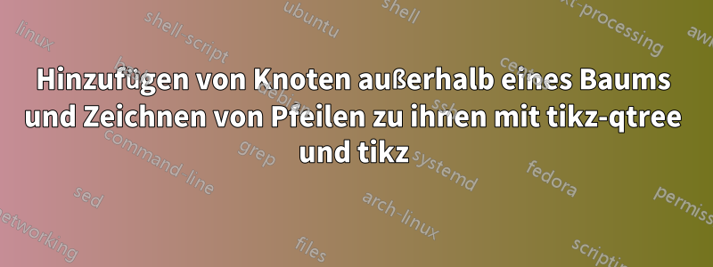 Hinzufügen von Knoten außerhalb eines Baums und Zeichnen von Pfeilen zu ihnen mit tikz-qtree und tikz