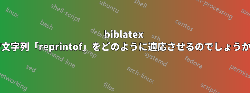 biblatex で文字列「reprintof」をどのように適応させるのでしょうか?