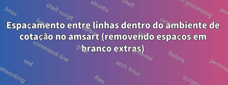 Espaçamento entre linhas dentro do ambiente de cotação no amsart (removendo espaços em branco extras)