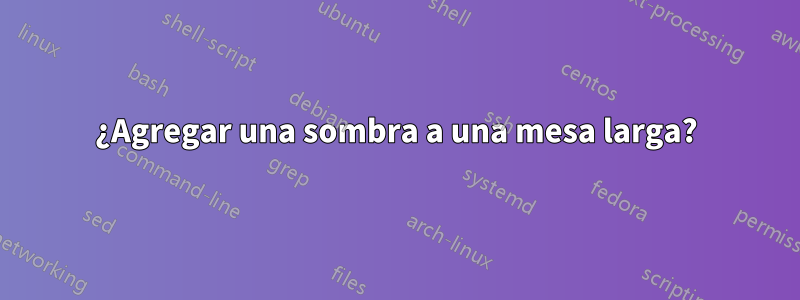 ¿Agregar una sombra a una mesa larga?