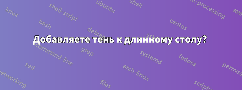 Добавляете тень к длинному столу?