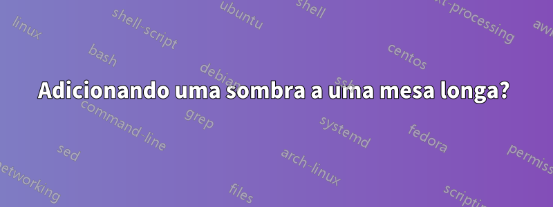Adicionando uma sombra a uma mesa longa?